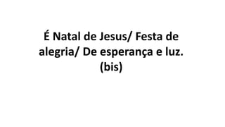 É Natal de Jesus/ Festa de
alegria/ De esperança e luz.
(bis)
 