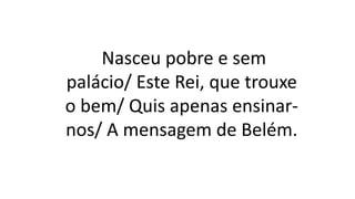 Nasceu pobre e sem
palácio/ Este Rei, que trouxe
o bem/ Quis apenas ensinar-
nos/ A mensagem de Belém.
 