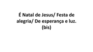 É Natal de Jesus/ Festa de
alegria/ De esperança e luz.
(bis)
 