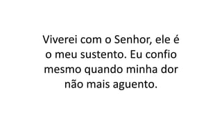 Viverei com o Senhor, ele é
o meu sustento. Eu confio
mesmo quando minha dor
não mais aguento.
 