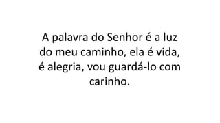 A palavra do Senhor é a luz
do meu caminho, ela é vida,
é alegria, vou guardá-lo com
carinho.
 