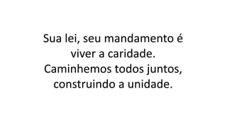 Sua lei, seu mandamento é
viver a caridade.
Caminhemos todos juntos,
construindo a unidade.
 