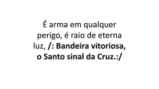 É arma em qualquer
perigo, é raio de eterna
luz, /: Bandeira vitoriosa,
o Santo sinal da Cruz.:/
 