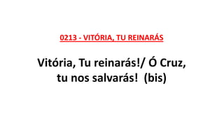 0213 - VITÓRIA, TU REINARÁS
Vitória, Tu reinarás!/ Ó Cruz,
tu nos salvarás! (bis)
 