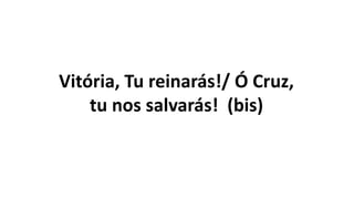 Vitória, Tu reinarás!/ Ó Cruz,
tu nos salvarás! (bis)
 