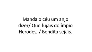 Manda o céu um anjo
dizer/ Que fujais do ímpio
Herodes, / Bendita sejais.
 