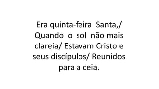 Era quinta-feira Santa,/
Quando o sol não mais
clareia/ Estavam Cristo e
seus discípulos/ Reunidos
para a ceia.
 