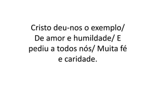Cristo deu-nos o exemplo/
De amor e humildade/ E
pediu a todos nós/ Muita fé
e caridade.
 