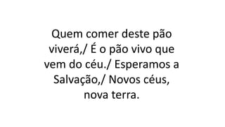 Quem comer deste pão
viverá,/ É o pão vivo que
vem do céu./ Esperamos a
Salvação,/ Novos céus,
nova terra.
 