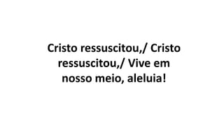 Cristo ressuscitou,/ Cristo
ressuscitou,/ Vive em
nosso meio, aleluia!
 