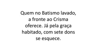Quem no Batismo lavado,
a fronte ao Crisma
oferece. Já pela graça
habitado, com sete dons
se esquece.
 