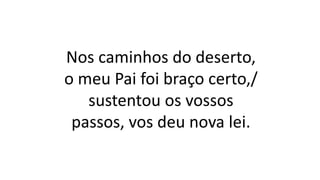 Nos caminhos do deserto,
o meu Pai foi braço certo,/
sustentou os vossos
passos, vos deu nova lei.
 