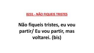 0231 - NÃO FIQUEIS TRISTES
Não fiqueis tristes, eu vou
partir/ Eu vou partir, mas
voltarei. (bis)
 