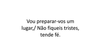 Vou preparar-vos um
lugar,/ Não fiqueis tristes,
tende fé.
 