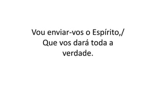 Vou enviar-vos o Espírito,/
Que vos dará toda a
verdade.
 