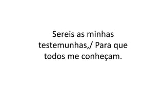 Sereis as minhas
testemunhas,/ Para que
todos me conheçam.
 