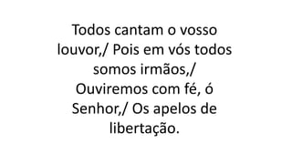 Todos cantam o vosso
louvor,/ Pois em vós todos
somos irmãos,/
Ouviremos com fé, ó
Senhor,/ Os apelos de
libertação.
 