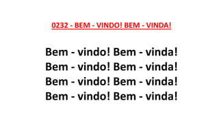 0232 - BEM - VINDO! BEM - VINDA!
Bem - vindo! Bem - vinda!
Bem - vindo! Bem - vinda!
Bem - vindo! Bem - vinda!
Bem - vindo! Bem - vinda!
 