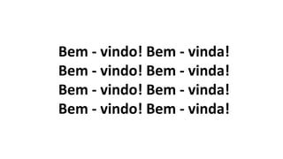Bem - vindo! Bem - vinda!
Bem - vindo! Bem - vinda!
Bem - vindo! Bem - vinda!
Bem - vindo! Bem - vinda!
 