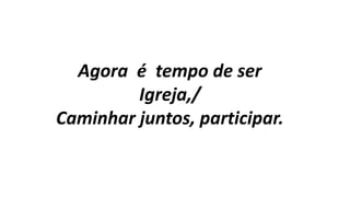 Agora é tempo de ser
Igreja,/
Caminhar juntos, participar.
 