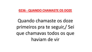 0236 - QUANDO CHAMASTE OS DOZE
Quando chamaste os doze
primeiros pra te seguir,/ Sei
que chamavas todos os que
haviam de vir
 