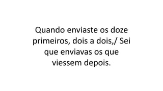 Quando enviaste os doze
primeiros, dois a dois,/ Sei
que enviavas os que
viessem depois.
 