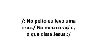 /: No peito eu levo uma
cruz./ No meu coração,
o que disse Jesus.:/
 