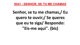 0241 - SENHOR, SE TU ME CHAMAS
Senhor, se tu me chamas,/ Eu
quero te ouvir;/ Se queres
que eu te siga/ Respondo:
"Eis-me aqui". (bis)
 