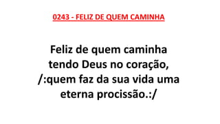 0243 - FELIZ DE QUEM CAMINHA
Feliz de quem caminha
tendo Deus no coração,
/:quem faz da sua vida uma
eterna procissão.:/
 