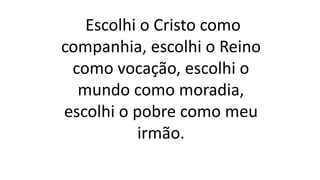 Escolhi o Cristo como
companhia, escolhi o Reino
como vocação, escolhi o
mundo como moradia,
escolhi o pobre como meu
irmão.
 