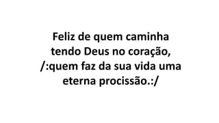 Feliz de quem caminha
tendo Deus no coração,
/:quem faz da sua vida uma
eterna procissão.:/
 