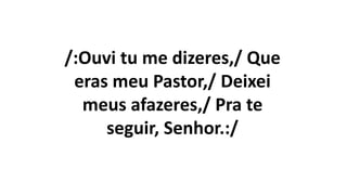 /:Ouvi tu me dizeres,/ Que
eras meu Pastor,/ Deixei
meus afazeres,/ Pra te
seguir, Senhor.:/
 