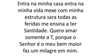 Entra na minha casa entra na
minha vida mexe com minha
estrutura sara todas as
feridas me ensina a ter
Santidade. Quero amar
somente a T, porque o
Senhor é o meu bem maior
faz um milagre em mim.
 