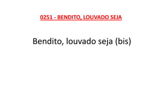 0251 - BENDITO, LOUVADO SEJA
Bendito, louvado seja (bis)
 