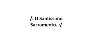 /: O Santíssimo
Sacramento. :/
 