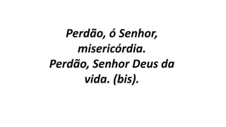 Perdão, ó Senhor,
misericórdia.
Perdão, Senhor Deus da
vida. (bis).
 
