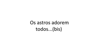 Os astros adorem
todos...(bis)
 