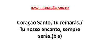 0252 - CORAÇÃO SANTO
Coração Santo, Tu reinarás./
Tu nosso encanto, sempre
serás.(bis)
 
