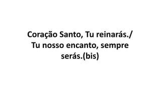 Coração Santo, Tu reinarás./
Tu nosso encanto, sempre
serás.(bis)
 