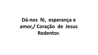 Dá-nos fé, esperança e
amor,/ Coração de Jesus
Redentor.
 
