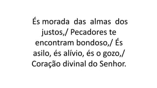 És morada das almas dos
justos,/ Pecadores te
encontram bondoso,/ És
asilo, és alívio, és o gozo,/
Coração divinal do Senhor.
 