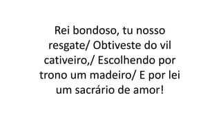 Rei bondoso, tu nosso
resgate/ Obtiveste do vil
cativeiro,/ Escolhendo por
trono um madeiro/ E por lei
um sacrário de amor!
 