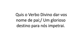 Quis o Verbo Divino dar-vos
nome de pai;/ Um glorioso
destino para nós impetrai.
 