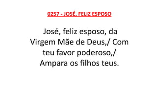 0257 - JOSÉ, FELIZ ESPOSO
José, feliz esposo, da
Virgem Mãe de Deus,/ Com
teu favor poderoso,/
Ampara os filhos teus.
 
