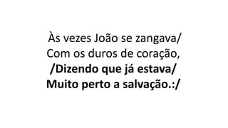 Às vezes João se zangava/
Com os duros de coração,
/Dizendo que já estava/
Muito perto a salvação.:/
 