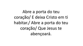 Abre a porta do teu
coração/ E deixa Cristo em ti
habitar./ Abre a porta do teu
coração/ Que Jesus te
abençoará.
 