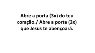 Abre a porta (3x) do teu
coração./ Abre a porta (2x)
que Jesus te abençoará.
 
