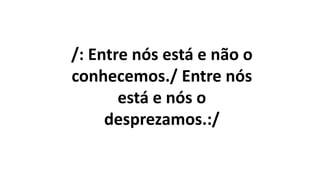 /: Entre nós está e não o
conhecemos./ Entre nós
está e nós o
desprezamos.:/
 