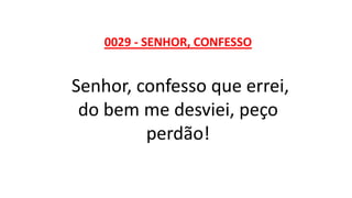 0029 - SENHOR, CONFESSO
Senhor, confesso que errei,
do bem me desviei, peço
perdão!
 