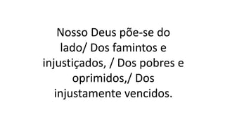 Nosso Deus põe-se do
lado/ Dos famintos e
injustiçados, / Dos pobres e
oprimidos,/ Dos
injustamente vencidos.
 